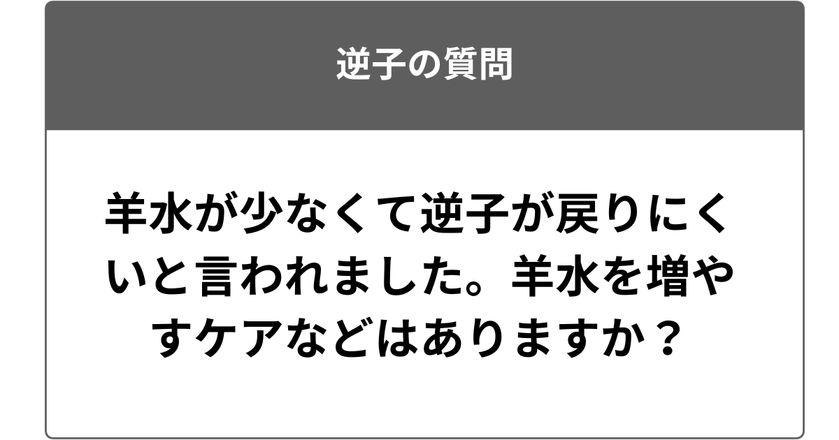 羊水が少なくて逆子が戻りにくいと言われました。羊水を増やすケアなどはありますか？